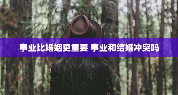 事业比婚姻更重要 事业和结婚冲突吗