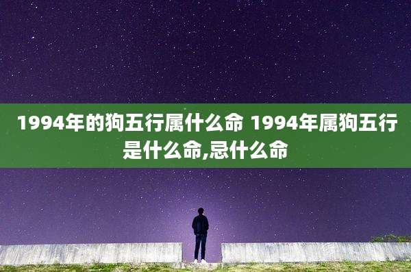 1994年的狗五行属什么命 1994年属狗五行是什么命,忌什么命