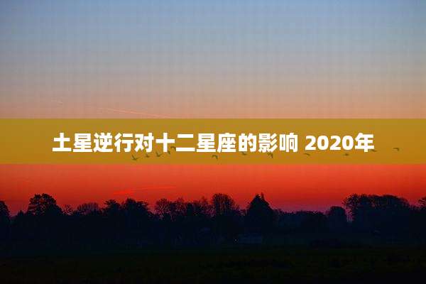 土星逆行对十二星座的影响 2020年