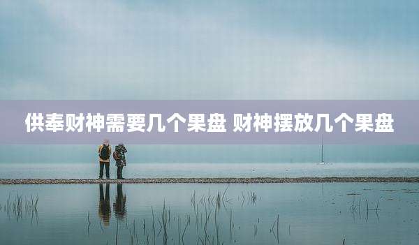 供奉财神需要几个果盘 财神摆放几个果盘