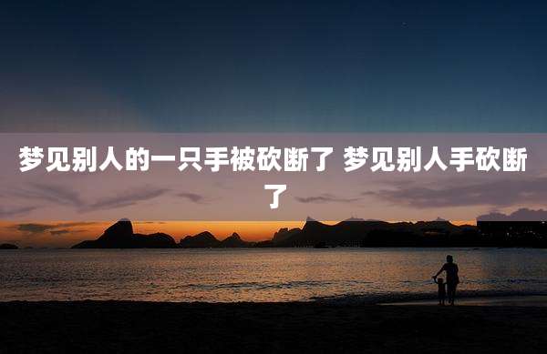 梦见别人的一只手被砍断了 梦见别人手砍断了