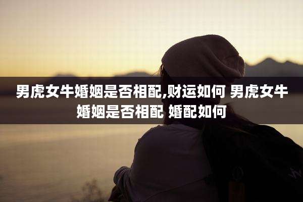 男虎女牛婚姻是否相配,财运如何 男虎女牛婚姻是否相配 婚配如何