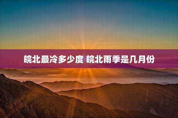 皖北最冷多少度 皖北雨季是几月份