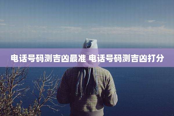 电话号码测吉凶最准 电话号码测吉凶打分
