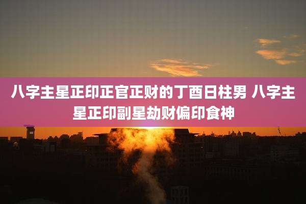 八字主星正印正官正财的丁酉日柱男 八字主星正印副星劫财偏印食神