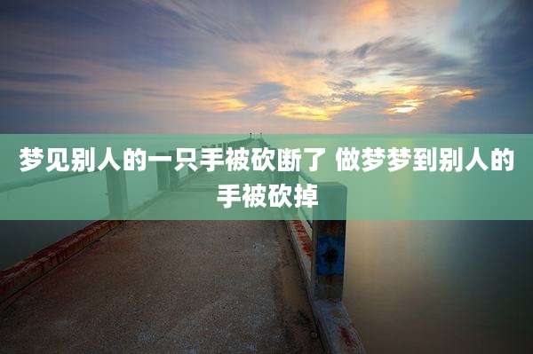 梦见别人的一只手被砍断了 做梦梦到别人的手被砍掉