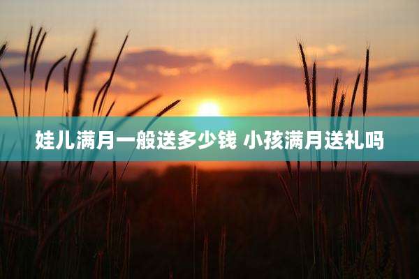 娃儿满月一般送多少钱 小孩满月送礼吗