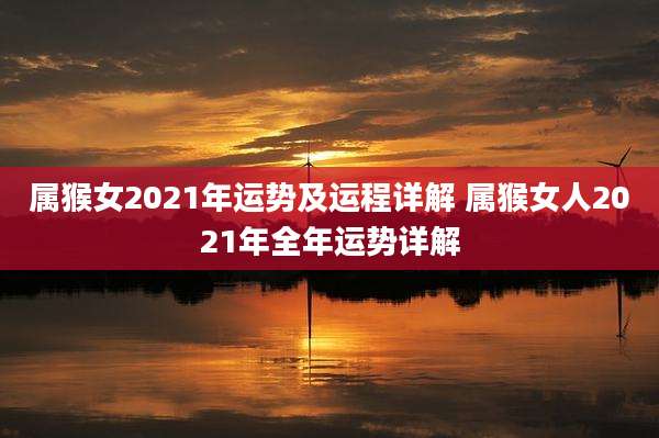 属猴女2021年运势及运程详解 属猴女人2021年全年运势详解