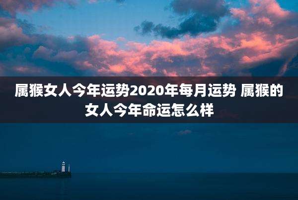 属猴女人今年运势2020年每月运势 属猴的女人今年命运怎么样