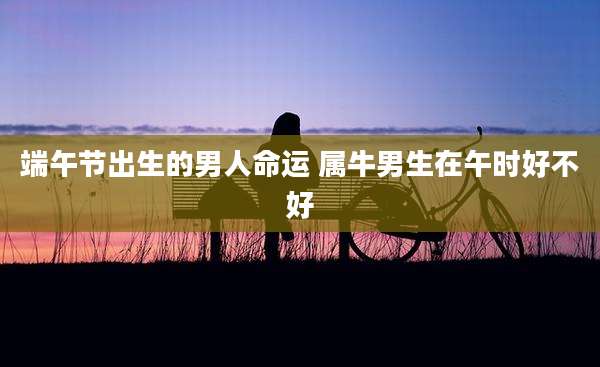 端午节出生的男人命运 属牛男生在午时好不好