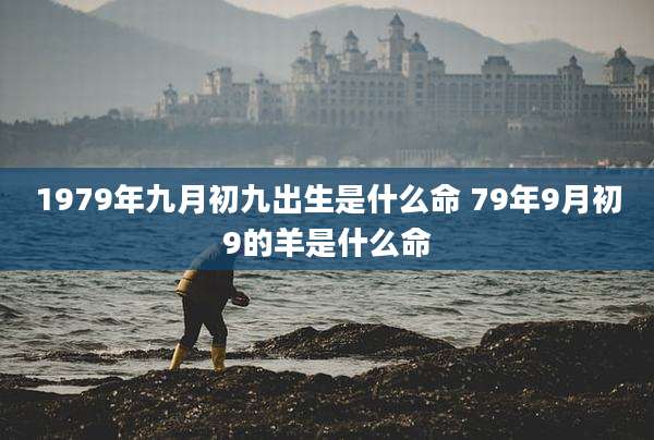 1979年九月初九出生是什么命 79年9月初9的羊是什么命