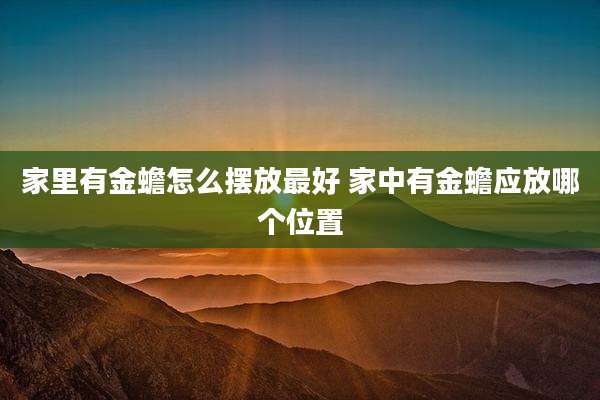 家里有金蟾怎么摆放最好 家中有金蟾应放哪个位置