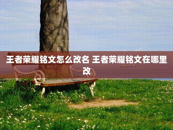 王者荣耀铭文怎么改名 王者荣耀铭文在哪里改