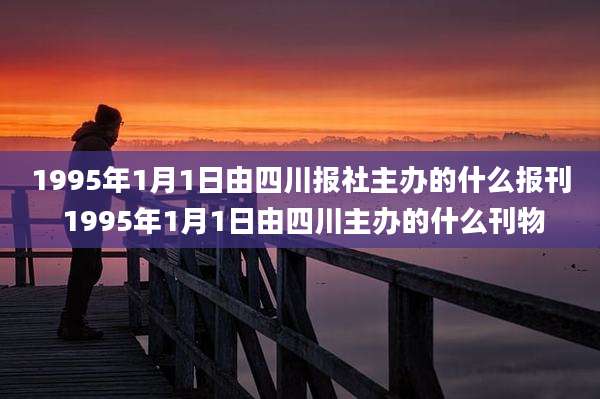 1995年1月1日由四川报社主办的什么报刊 1995年1月1日由四川主办的什么刊物