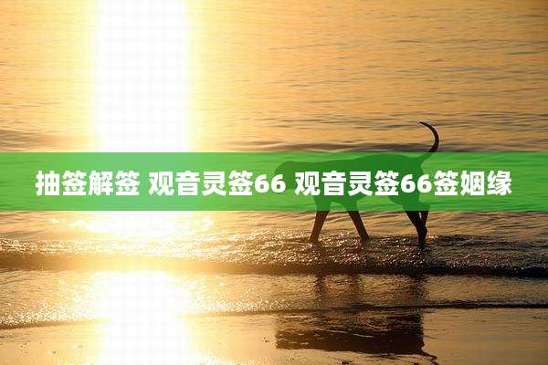 抽签解签 观音灵签66 观音灵签66签姻缘