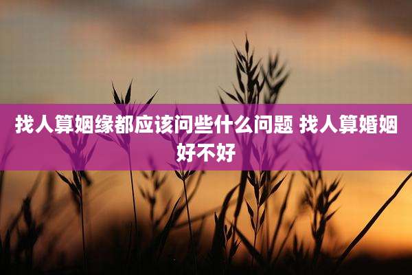 找人算姻缘都应该问些什么问题 找人算婚姻好不好