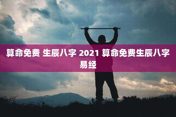算命免费 生辰八字 2021 算命免费生辰八字易经