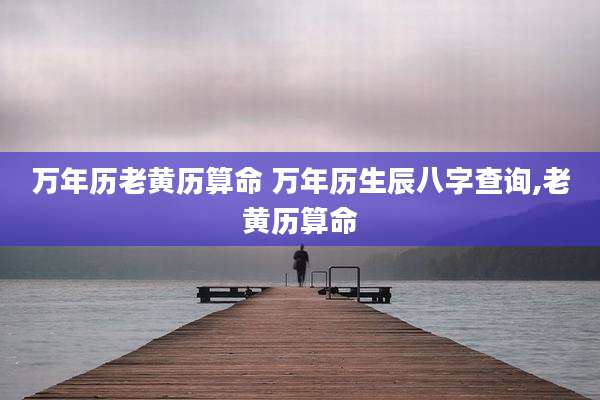 万年历老黄历算命 万年历生辰八字查询,老黄历算命