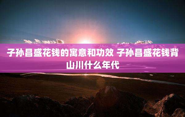 子孙昌盛花钱的寓意和功效 子孙昌盛花钱背山川什么年代