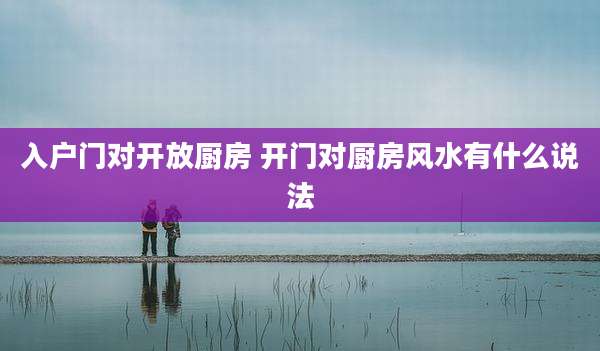 入户门对开放厨房 开门对厨房风水有什么说法
