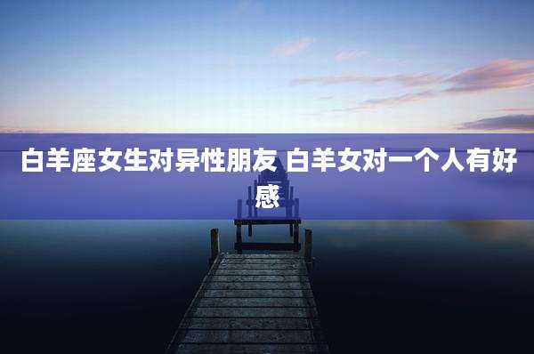 白羊座女生对异性朋友 白羊女对一个人有好感