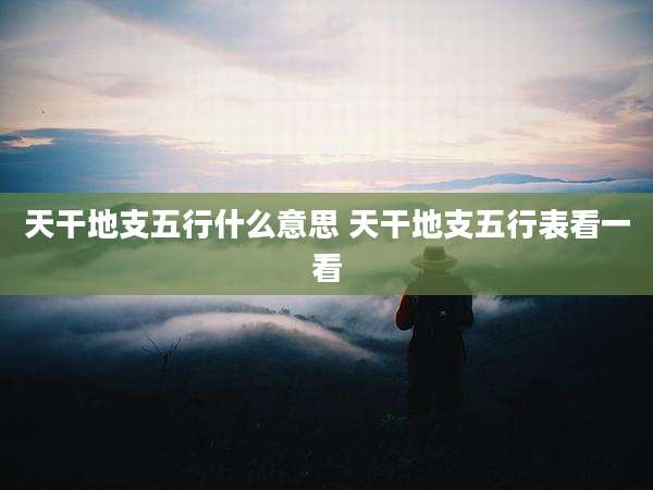 天干地支五行什么意思 天干地支五行表看一看
