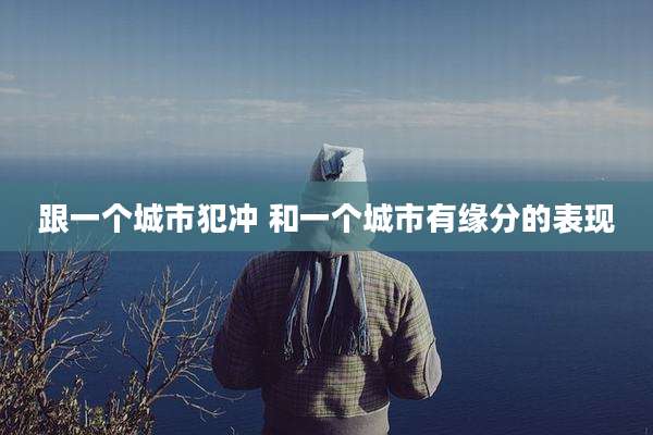 跟一个城市犯冲 和一个城市有缘分的表现