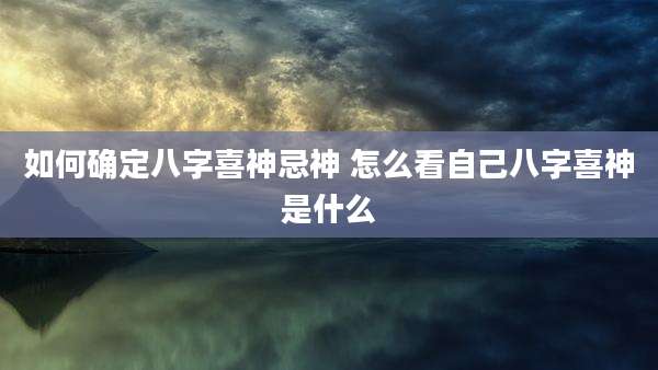 如何确定八字喜神忌神 怎么看自己八字喜神是什么