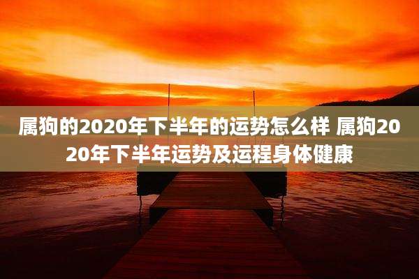 属狗的2020年下半年的运势怎么样 属狗2020年下半年运势及运程身体健康