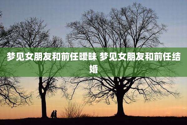 梦见女朋友和前任暧昧 梦见女朋友和前任结婚