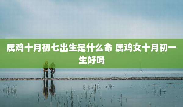 属鸡十月初七出生是什么命 属鸡女十月初一生好吗