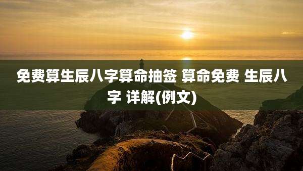 免费算生辰八字算命抽签 算命免费 生辰八字 详解(例文)
