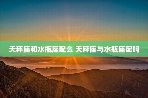 天秤座和水瓶座配么 天秤座与水瓶座配吗
