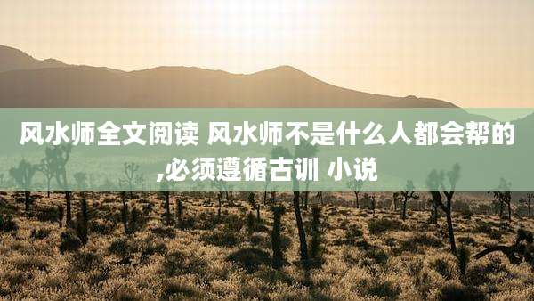风水师全文阅读 风水师不是什么人都会帮的,必须遵循古训 小说