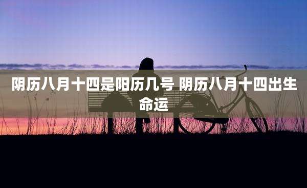 阴历八月十四是阳历几号 阴历八月十四出生命运