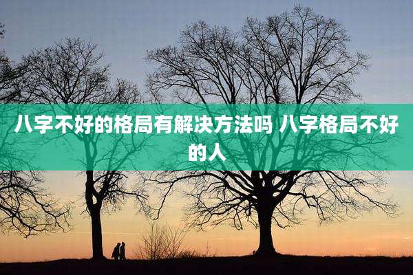 八字不好的格局有解决方法吗 八字格局不好的人
