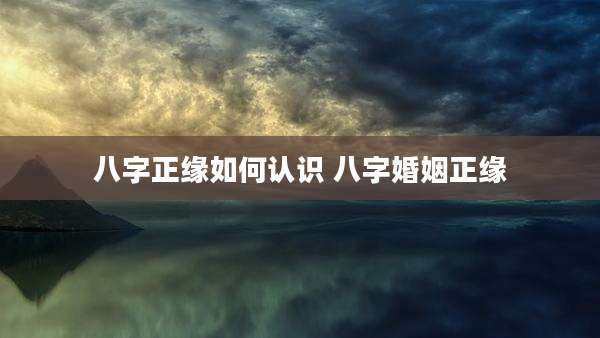 八字正缘如何认识 八字婚姻正缘