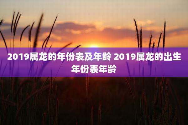 2019属龙的年份表及年龄 2019属龙的出生年份表年龄