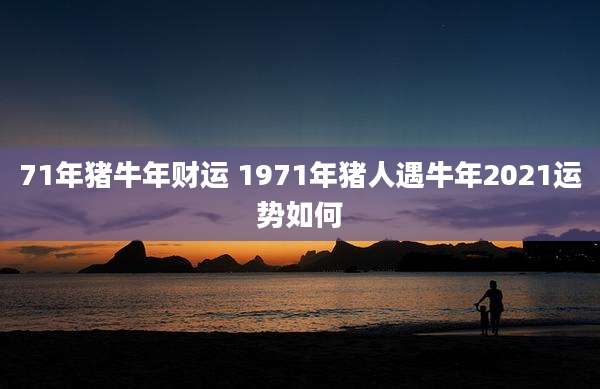 71年猪牛年财运 1971年猪人遇牛年2021运势如何