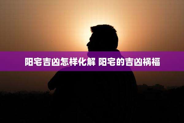 阳宅吉凶怎样化解 阳宅的吉凶祸福