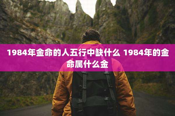 1984年金命的人五行中缺什么 1984年的金命属什么金