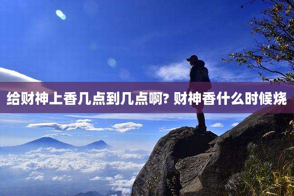 给财神上香几点到几点啊? 财神香什么时候烧