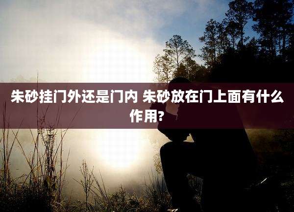 朱砂挂门外还是门内 朱砂放在门上面有什么作用?
