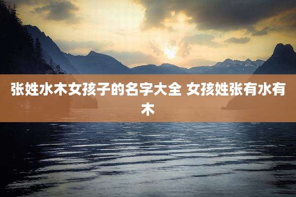 张姓水木女孩子的名字大全 女孩姓张有水有木