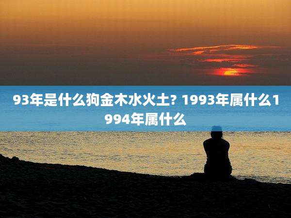 93年是什么狗金木水火土? 1993年属什么1994年属什么