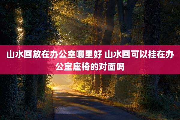 山水画放在办公室哪里好 山水画可以挂在办公室座椅的对面吗