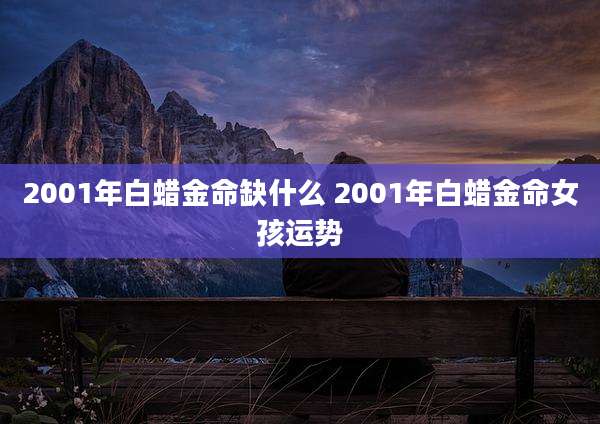 2001年白蜡金命缺什么 2001年白蜡金命女孩运势