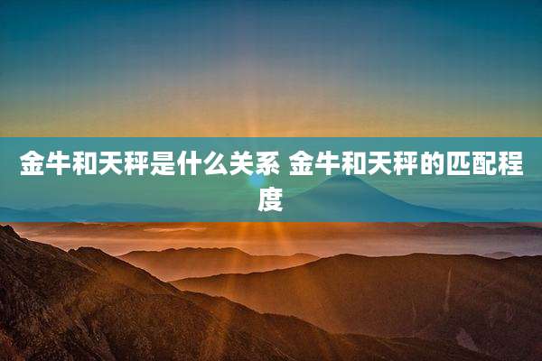 金牛和天秤是什么关系 金牛和天秤的匹配程度