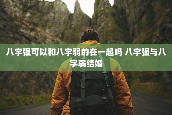 八字强可以和八字弱的在一起吗 八字强与八字弱结婚