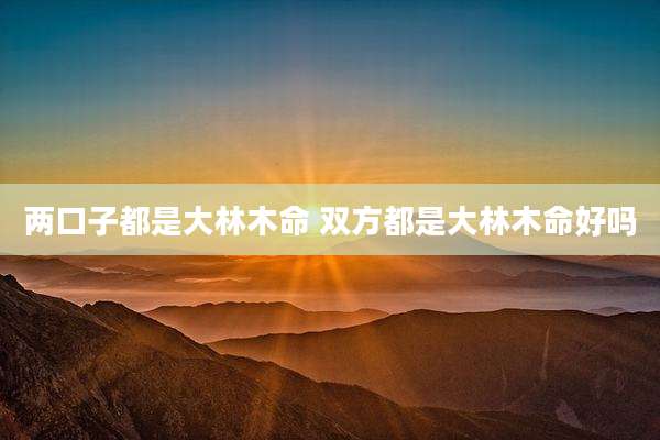 两口子都是大林木命 双方都是大林木命好吗